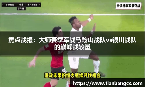 焦点战报：大师赛季军战马鞍山战队vs银川战队的巅峰战较量